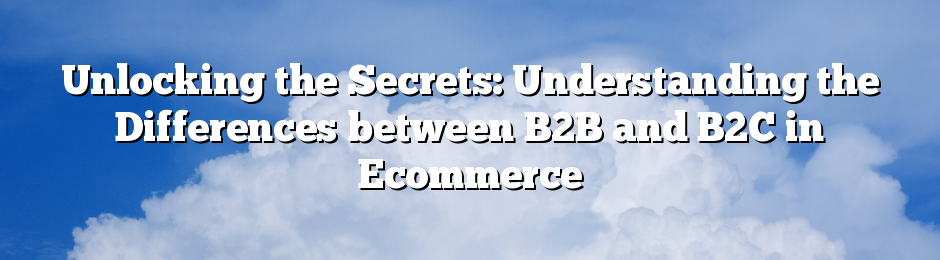 Unlocking the Secrets: Understanding the Differences between B2B and B2C in Ecommerce
