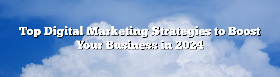 Top Digital Marketing Strategies to Boost Your Business in 2024