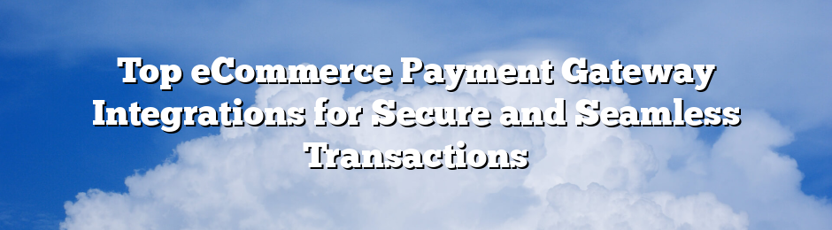 Top eCommerce Payment Gateway Integrations for Secure and Seamless Transactions