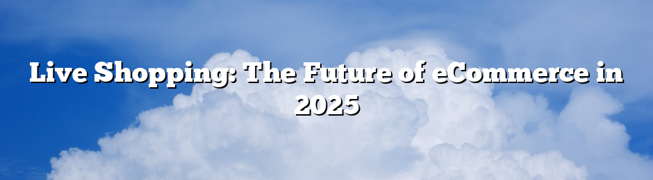 Live Shopping: The Future of eCommerce in 2025