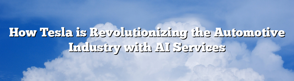 How Tesla is Revolutionizing the Automotive Industry with AI Services