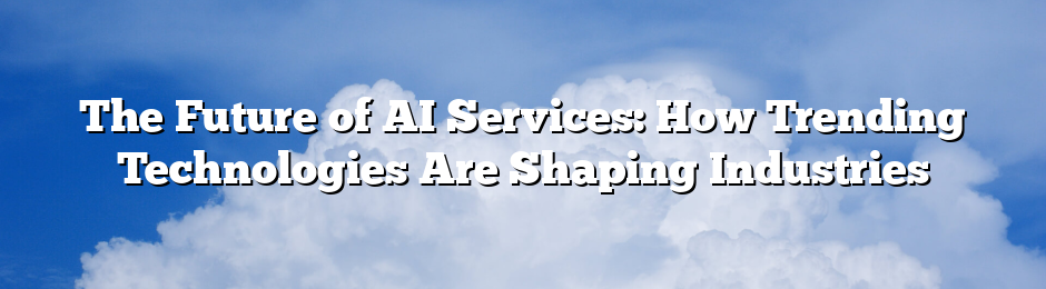 The Future of AI Services: How Trending Technologies Are Shaping Industries