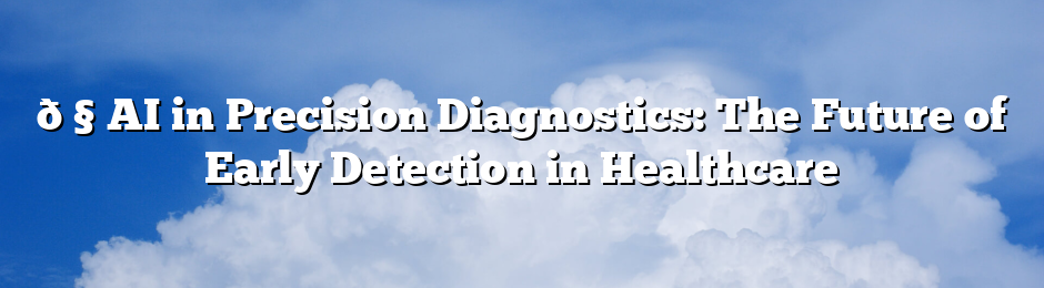 🧠 AI in Precision Diagnostics: The Future of Early Detection in Healthcare