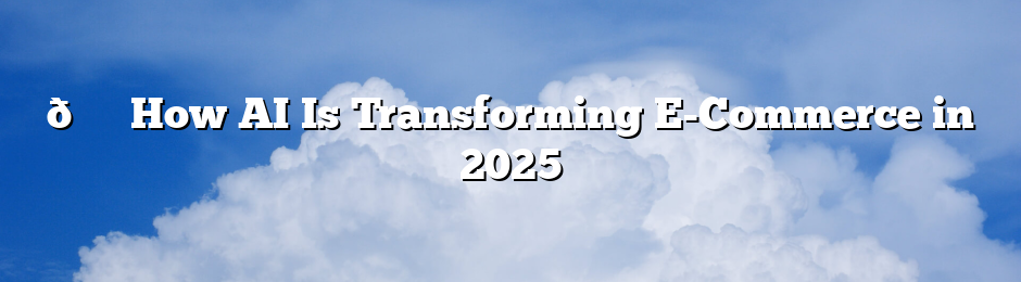 🛍️ How AI Is Transforming E-Commerce in 2025