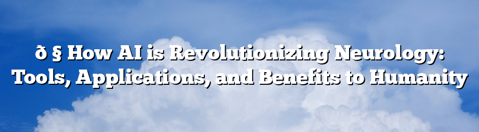 🧠 How AI is Revolutionizing Neurology: Tools, Applications, and Benefits to Humanity