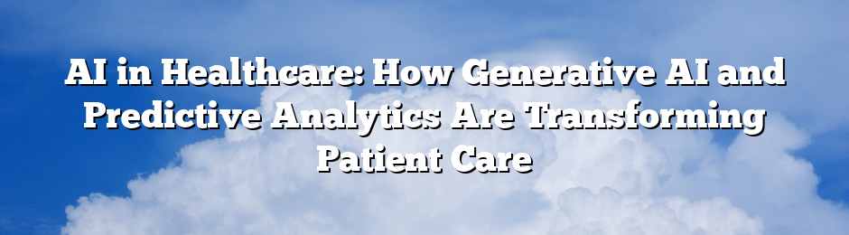 AI in Healthcare: How Generative AI and Predictive Analytics Are Transforming Patient Care