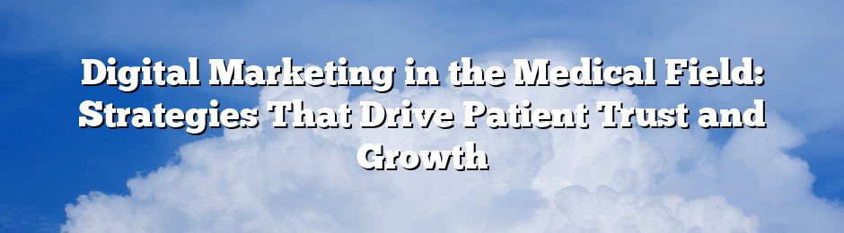 Digital Marketing in the Medical Field: Strategies That Drive Patient Trust and Growth