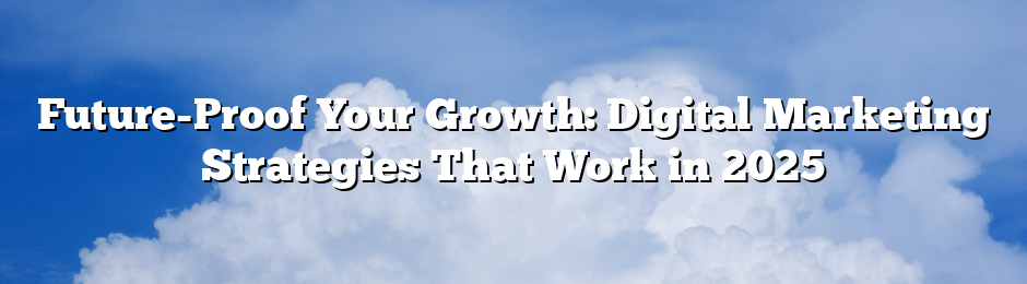 Future-Proof Your Growth: Digital Marketing Strategies That Work in 2025