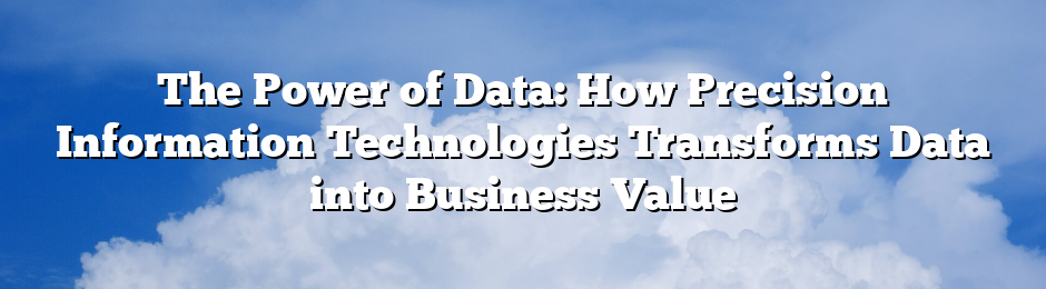 The Power of Data: How Precision Information Technologies Transforms Data into Business Value