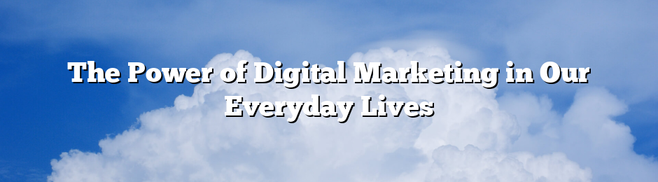 The Power of Digital Marketing in Our Everyday Lives