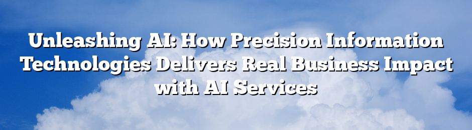 Unleashing AI: How Precision Information Technologies Delivers Real Business Impact with AI Services
