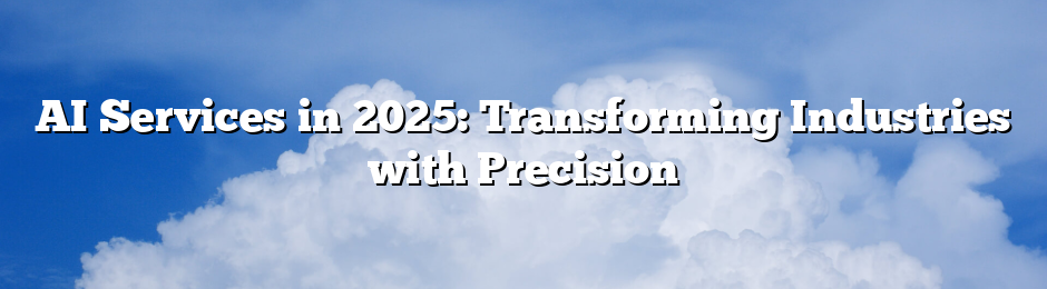 AI Services in 2025: Transforming Industries with Precision