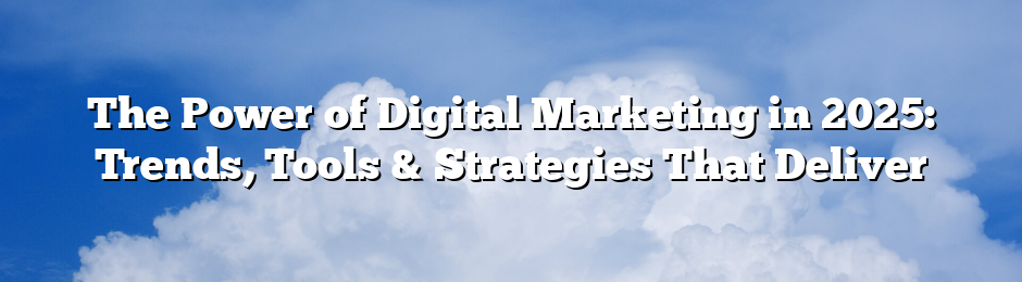 The Power of Digital Marketing in 2025: Trends, Tools & Strategies That Deliver