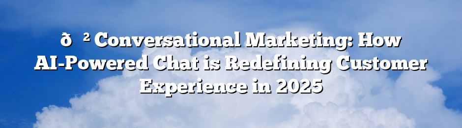 📲 Conversational Marketing: How AI-Powered Chat is Redefining Customer Experience in 2025