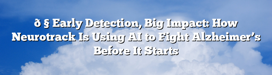 🧠 Early Detection, Big Impact: How Neurotrack Is Using AI to Fight Alzheimer’s Before It Starts