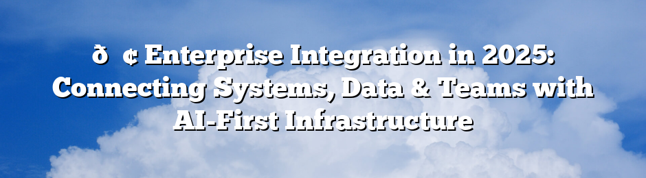 🏢 Enterprise Integration in 2025: Connecting Systems, Data & Teams with AI-First Infrastructure